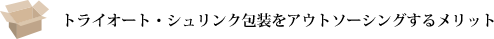 シュリンク包装・トライオートをアウトソーシングするメリット