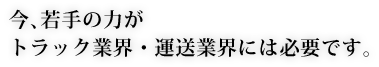 若手の力がトラック業界・運送業界には必要です