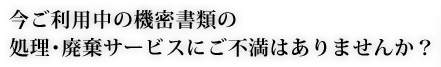 今ご利用中の機密書類の処理･廃棄サービスにご不満はありませんか？